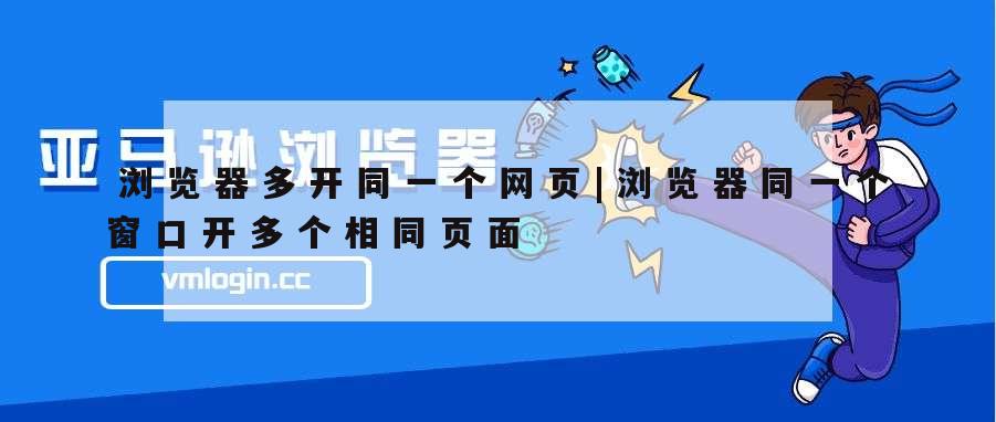 浏览器多开同一个网页|浏览器同一个窗口开多个相同页面 - VMLogin虚拟多登指纹浏览器